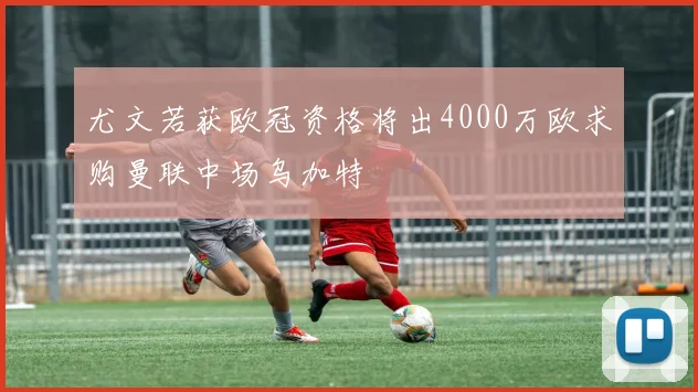 尤文若获欧冠资格将出4000万欧求购曼联中场乌加特