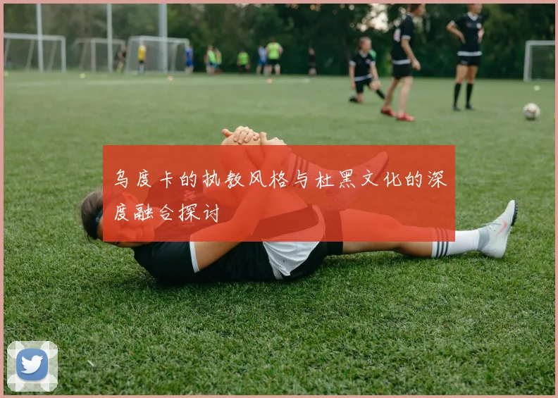 乌度卡的执教风格与杜黑文化的深度融合探讨