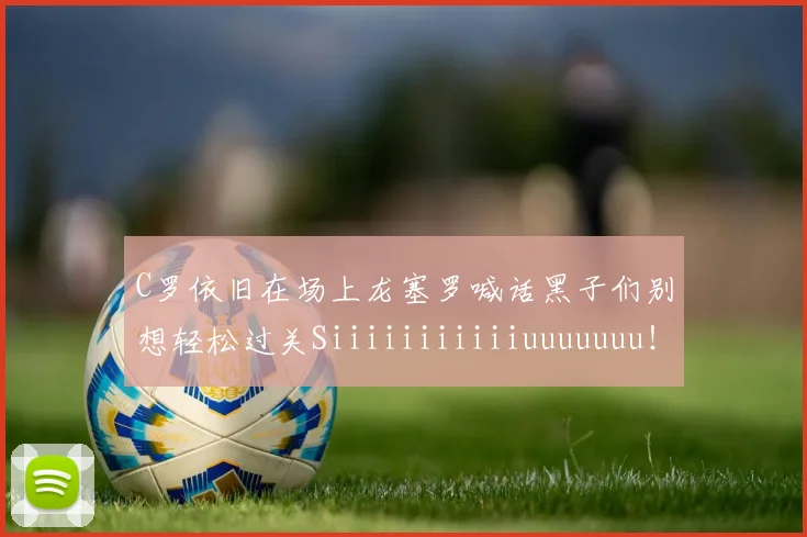C罗依旧在场上龙塞罗喊话黑子们别想轻松过关Siiiiiiiiiiiuuuuuuu！
