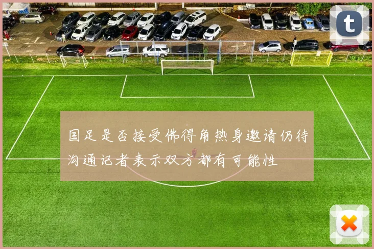 国足是否接受佛得角热身邀请仍待沟通记者表示双方都有可能性