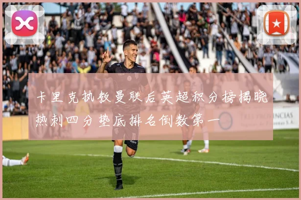 卡里克执教曼联后英超积分榜揭晓热刺四分垫底排名倒数第一