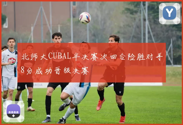 北师大CUBAL半决赛次回合险胜对手8分成功晋级决赛