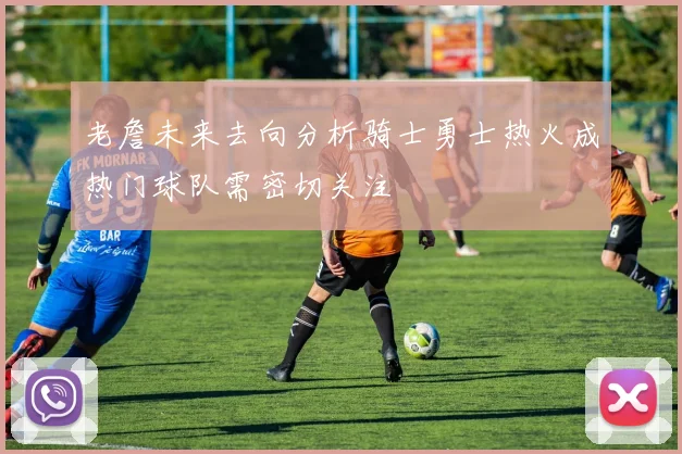 老詹未来去向分析骑士勇士热火成热门球队需密切关注