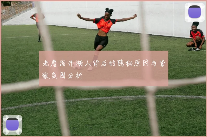 老詹离开湖人背后的隐秘原因与紧张氛围分析