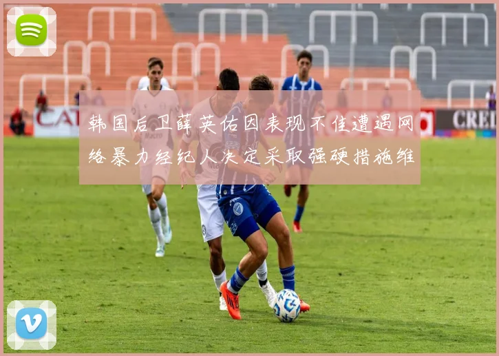 韩国后卫薛英佑因表现不佳遭遇网络暴力经纪人决定采取强硬措施维护权益