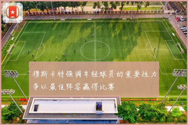 穆斯卡特强调年轻球员的重要性力争以最佳阵容赢得比赛