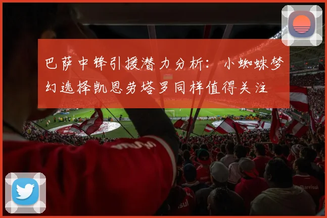 巴萨中锋引援潜力分析：小蜘蛛梦幻选择凯恩劳塔罗同样值得关注