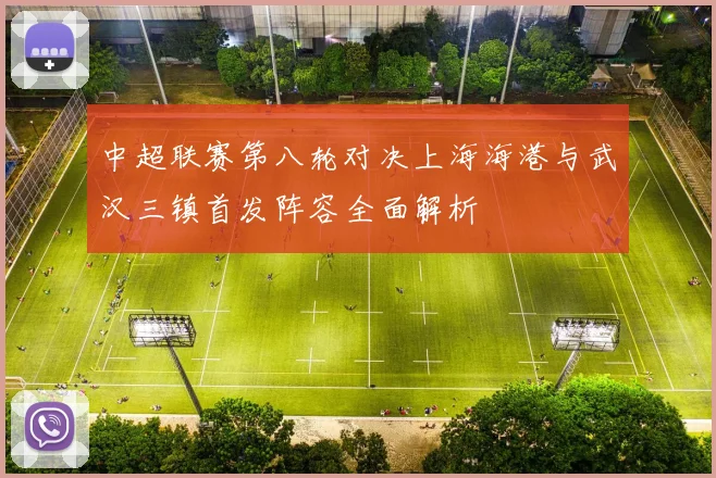 中超联赛第八轮对决上海海港与武汉三镇首发阵容全面解析