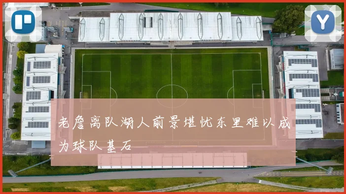 老詹离队湖人前景堪忧东里难以成为球队基石