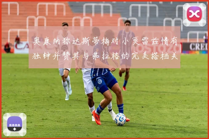 奥康纳称达斯蒂梅对小莫雷兹情有独钟并赞其与弗拉格的完美搭档关系