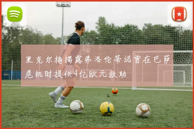 里克尔梅揭露弗洛伦蒂诺曾在巴萨危机时提供4亿欧元救助