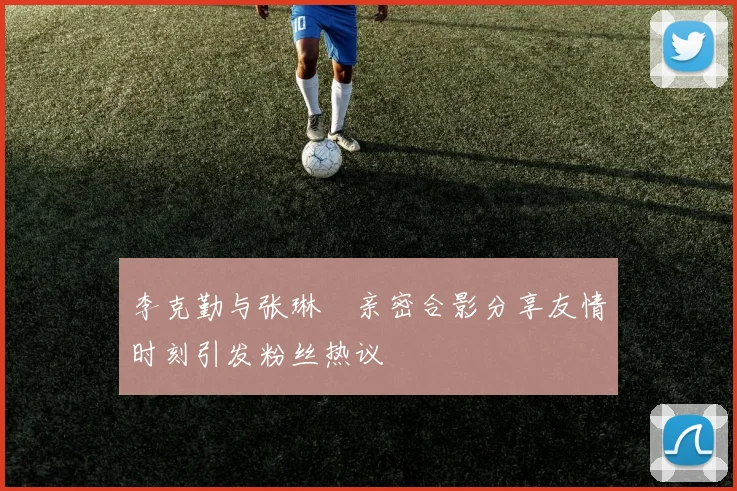 李克勤与张琳芃亲密合影分享友情时刻引发粉丝热议