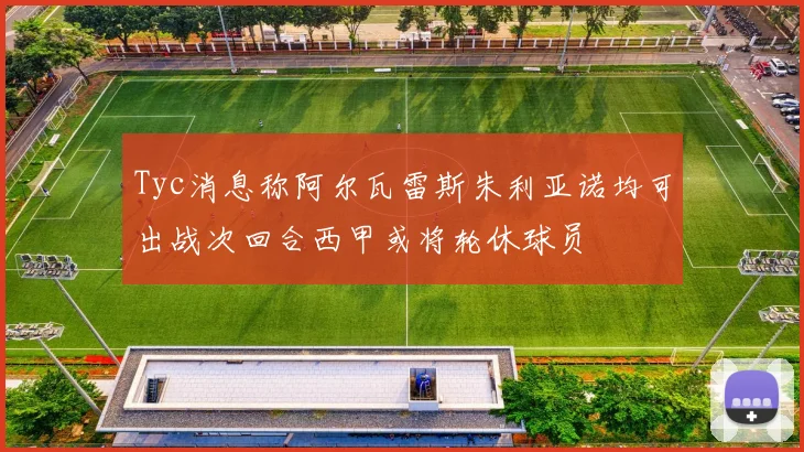 Tyc消息称阿尔瓦雷斯朱利亚诺均可出战次回合西甲或将轮休球员
