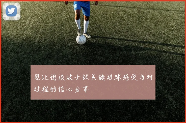 恩比德谈波士顿关键进球感受与对过程的信心分享