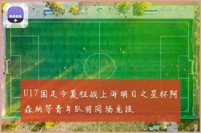 U17国足今夏征战上海明日之星杯阿森纳等青年队将同场竞技