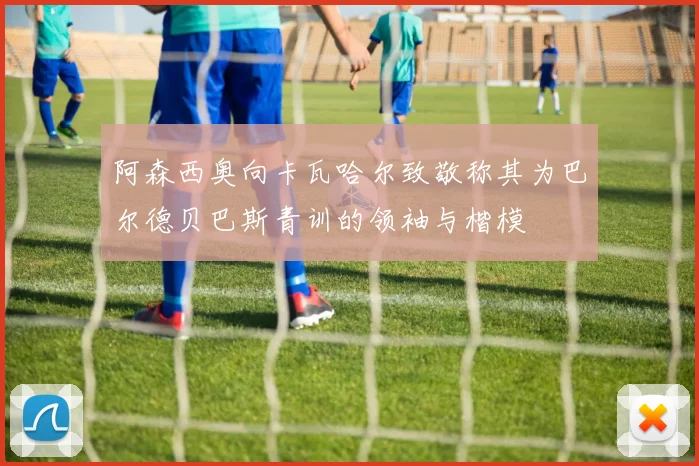 阿森西奥向卡瓦哈尔致敬称其为巴尔德贝巴斯青训的领袖与楷模