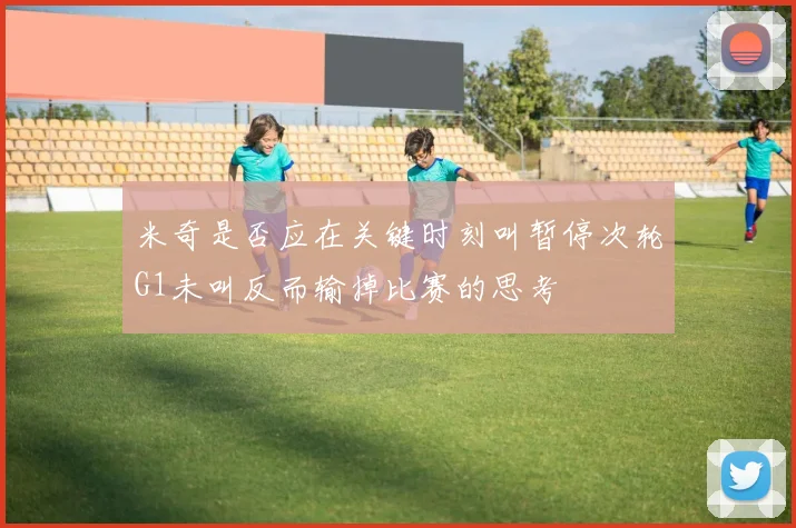 米奇是否应在关键时刻叫暂停次轮G1未叫反而输掉比赛的思考