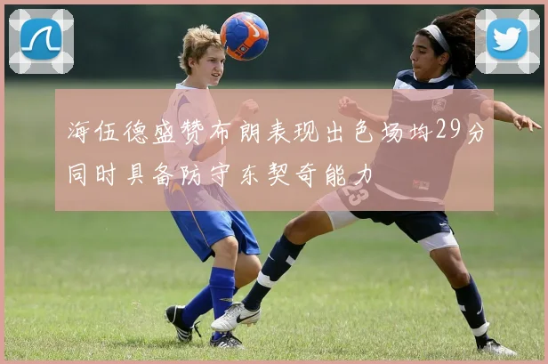 海伍德盛赞布朗表现出色场均29分同时具备防守东契奇能力