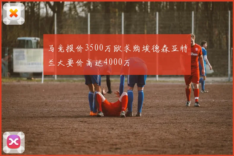 马竞报价3500万欧求购埃德森亚特兰大要价高达4000万