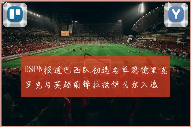 ESPN报道巴西队初选名单恩德里克罗克与英超前锋拉扬伊戈尔入选