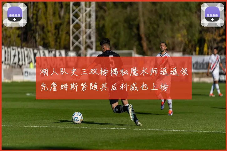 湖人队史三双榜揭秘魔术师遥遥领先詹姆斯紧随其后科威也上榜