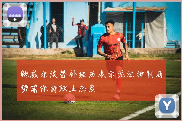 鲍威尔谈替补经历表示无法控制局势需保持职业态度