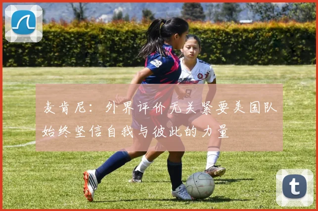 麦肯尼：外界评价无关紧要美国队始终坚信自我与彼此的力量