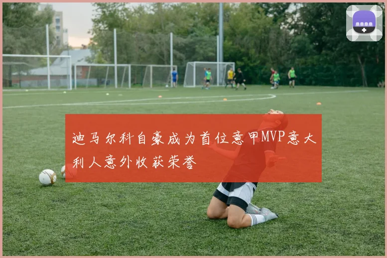 迪马尔科自豪成为首位意甲MVP意大利人意外收获荣誉