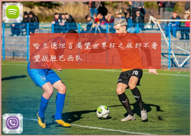 哈兰德坦言渴望世界杯之旅却不奢望战胜巴西队