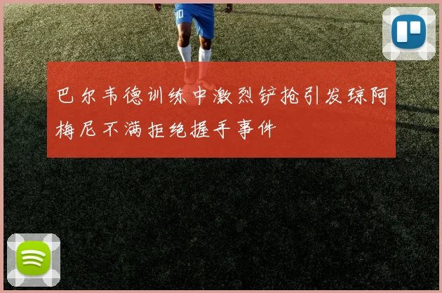 巴尔韦德训练中激烈铲抢引发琼阿梅尼不满拒绝握手事件