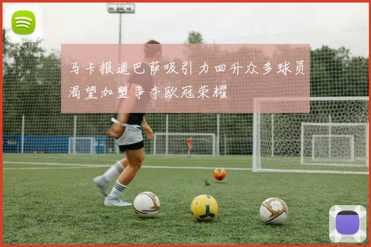 马卡报道巴萨吸引力回升众多球员渴望加盟争夺欧冠荣耀
