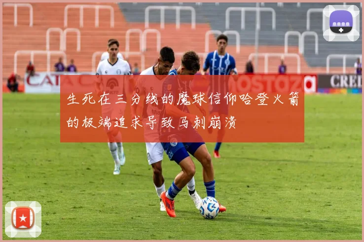 生死在三分线的魔球信仰哈登火箭的极端追求导致马刺崩溃