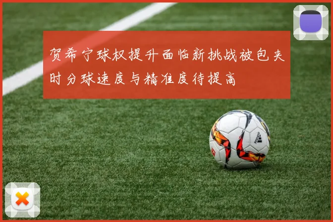 贺希宁球权提升面临新挑战被包夹时分球速度与精准度待提高