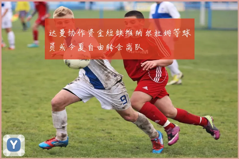 达曼协作资金短缺维纳尔杜姆等球员或今夏自由转会离队